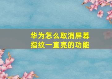 华为怎么取消屏幕指纹一直亮的功能