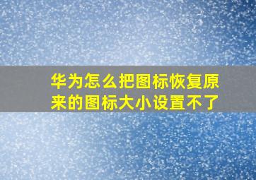 华为怎么把图标恢复原来的图标大小设置不了