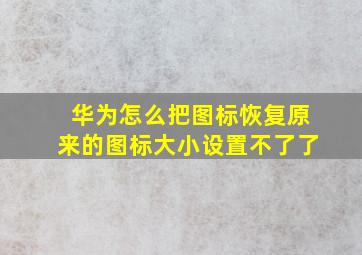 华为怎么把图标恢复原来的图标大小设置不了了