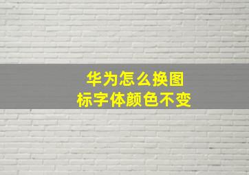 华为怎么换图标字体颜色不变