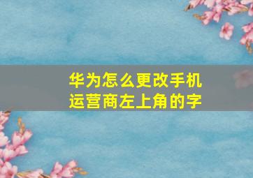 华为怎么更改手机运营商左上角的字