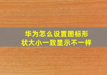 华为怎么设置图标形状大小一致显示不一样