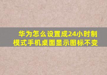 华为怎么设置成24小时制模式手机桌面显示图标不变