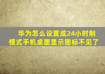 华为怎么设置成24小时制模式手机桌面显示图标不见了