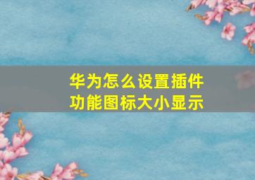 华为怎么设置插件功能图标大小显示