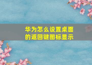 华为怎么设置桌面的返回键图标显示