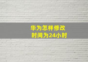 华为怎样修改时间为24小时