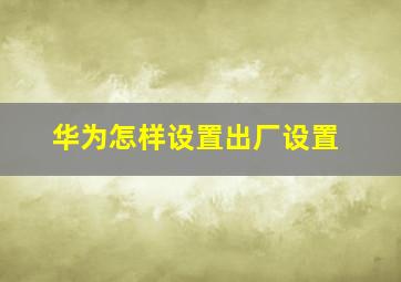 华为怎样设置出厂设置