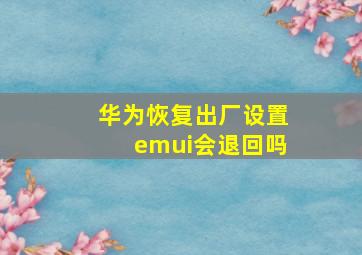 华为恢复出厂设置emui会退回吗