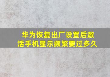 华为恢复出厂设置后激活手机显示频繁要过多久