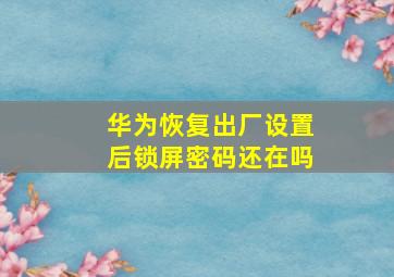 华为恢复出厂设置后锁屏密码还在吗