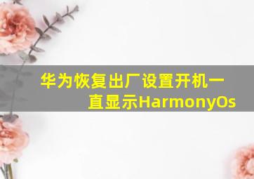 华为恢复出厂设置开机一直显示HarmonyOs