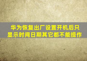 华为恢复出厂设置开机后只显示时间日期其它都不能操作