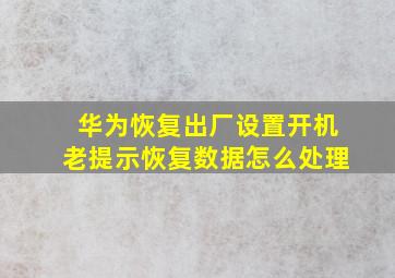 华为恢复出厂设置开机老提示恢复数据怎么处理