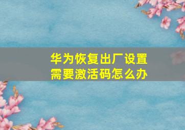 华为恢复出厂设置需要激活码怎么办