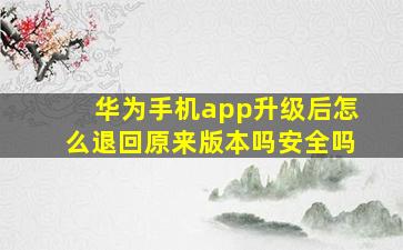 华为手机app升级后怎么退回原来版本吗安全吗