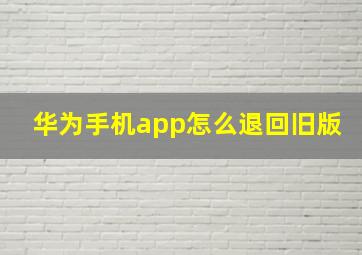 华为手机app怎么退回旧版