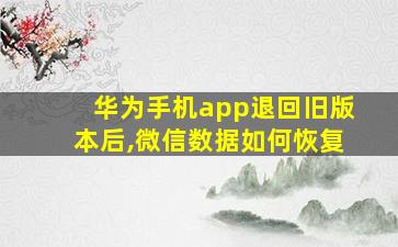 华为手机app退回旧版本后,微信数据如何恢复