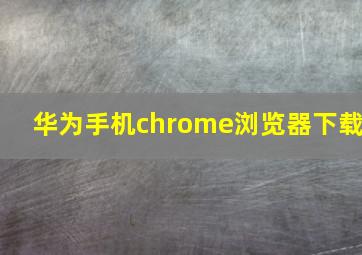 华为手机chrome浏览器下载