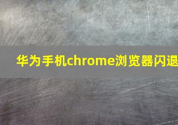 华为手机chrome浏览器闪退