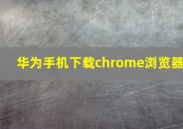 华为手机下载chrome浏览器