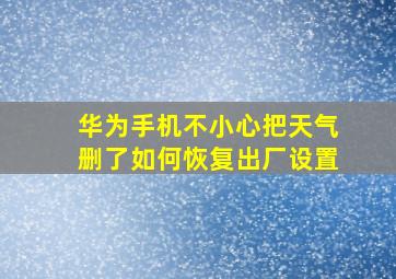 华为手机不小心把天气删了如何恢复出厂设置