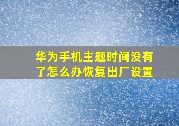 华为手机主题时间没有了怎么办恢复出厂设置