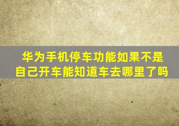 华为手机停车功能如果不是自己开车能知道车去哪里了吗