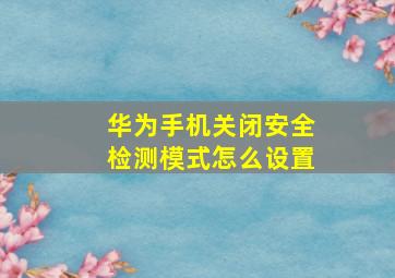 华为手机关闭安全检测模式怎么设置