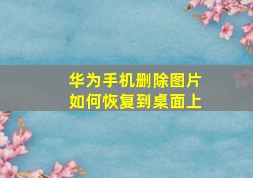 华为手机删除图片如何恢复到桌面上