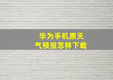 华为手机原天气预报怎样下载