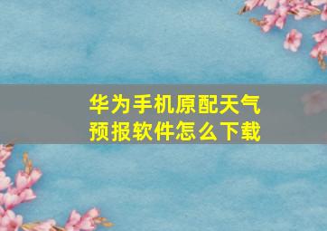 华为手机原配天气预报软件怎么下载