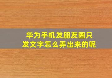 华为手机发朋友圈只发文字怎么弄出来的呢