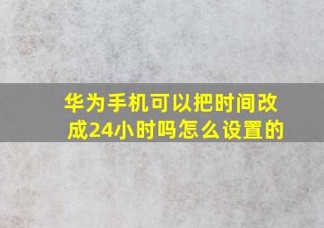 华为手机可以把时间改成24小时吗怎么设置的