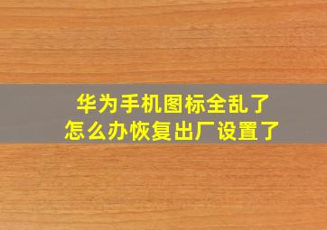 华为手机图标全乱了怎么办恢复出厂设置了