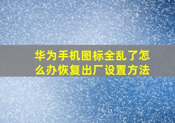 华为手机图标全乱了怎么办恢复出厂设置方法