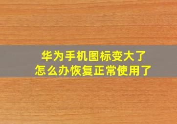 华为手机图标变大了怎么办恢复正常使用了