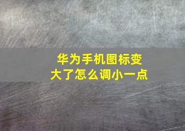 华为手机图标变大了怎么调小一点