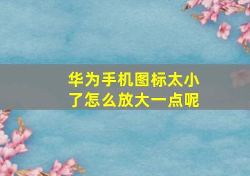 华为手机图标太小了怎么放大一点呢