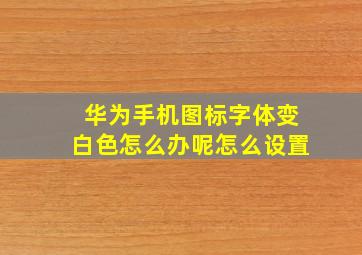 华为手机图标字体变白色怎么办呢怎么设置