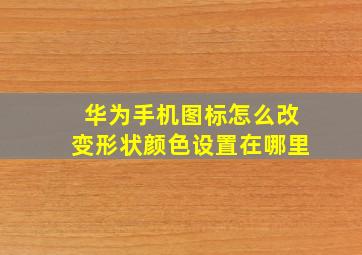 华为手机图标怎么改变形状颜色设置在哪里