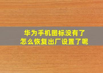 华为手机图标没有了怎么恢复出厂设置了呢