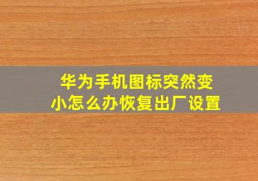 华为手机图标突然变小怎么办恢复出厂设置