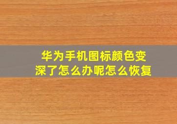 华为手机图标颜色变深了怎么办呢怎么恢复