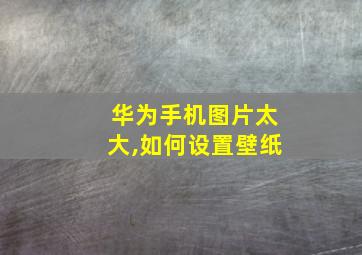 华为手机图片太大,如何设置壁纸