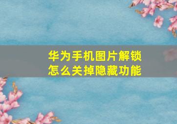 华为手机图片解锁怎么关掉隐藏功能