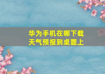 华为手机在哪下载天气预报到桌面上