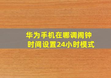 华为手机在哪调闹钟时间设置24小时模式