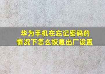 华为手机在忘记密码的情况下怎么恢复出厂设置