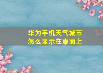 华为手机天气城市怎么显示在桌面上